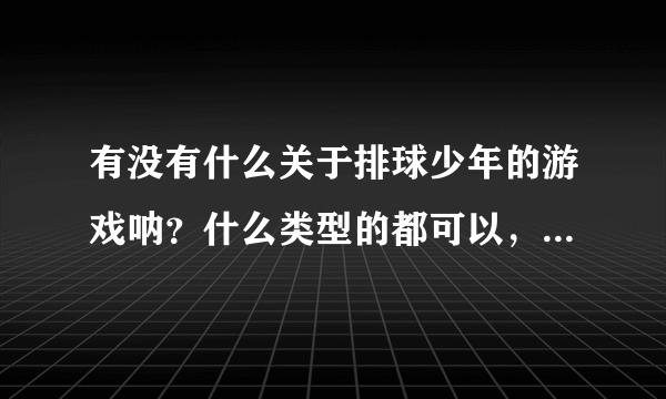 有没有什么关于排球少年的游戏呐？什么类型的都可以，就是太喜欢这个了，求推荐~（排球系列抱枕大概要多