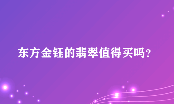 东方金钰的翡翠值得买吗？