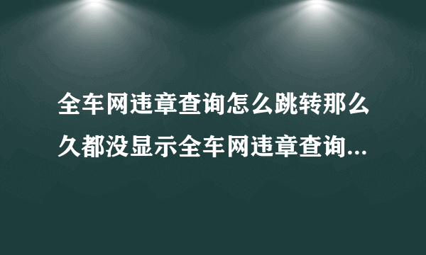 全车网违章查询怎么跳转那么久都没显示全车网违章查询怎么跳转那么久都没显示