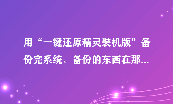 用“一键还原精灵装机版”备份完系统，备份的东西在那里放着呀？