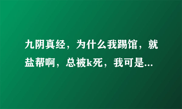 九阴真经，为什么我踢馆，就盐帮啊，总被k死，我可是略有小成啊。请高手大侠解答一下，谢谢！