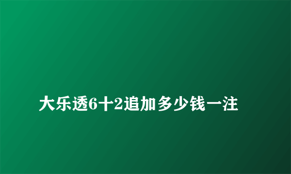 
大乐透6十2追加多少钱一注
