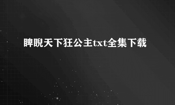 睥睨天下狂公主txt全集下载