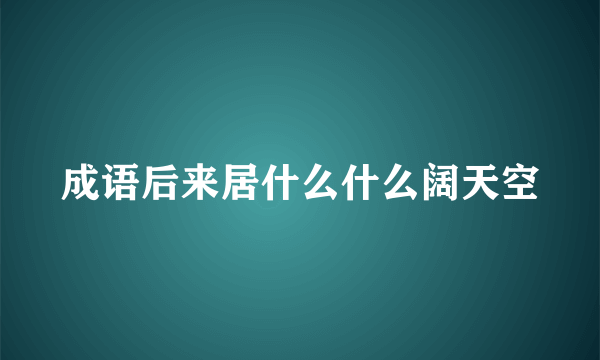 成语后来居什么什么阔天空