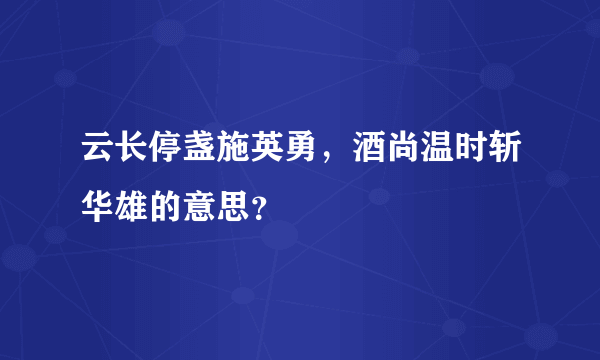 云长停盏施英勇，酒尚温时斩华雄的意思？