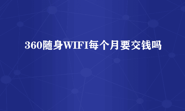 360随身WIFI每个月要交钱吗