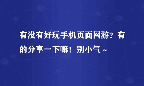 有没有好玩手机页面网游？有的分享一下嘛！别小气～