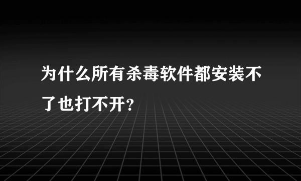 为什么所有杀毒软件都安装不了也打不开？