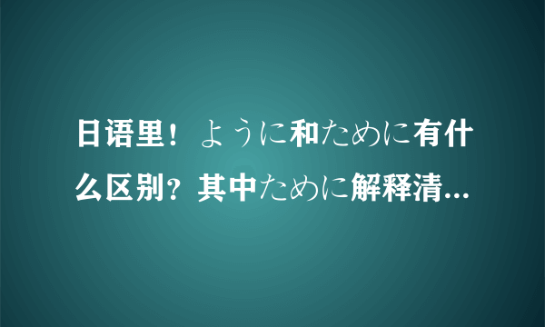 日语里！ように和ために有什么区别？其中ために解释清楚一下！