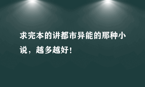 求完本的讲都市异能的那种小说，越多越好！