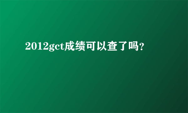 2012gct成绩可以查了吗？