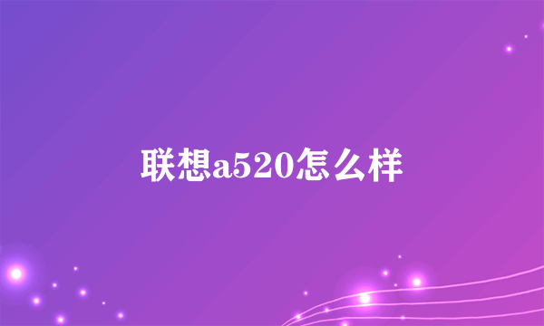 联想a520怎么样