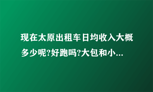 现在太原出租车日均收入大概多少呢?好跑吗?大包和小包那个合适呢？大班和夜班跑那个班赚钱？