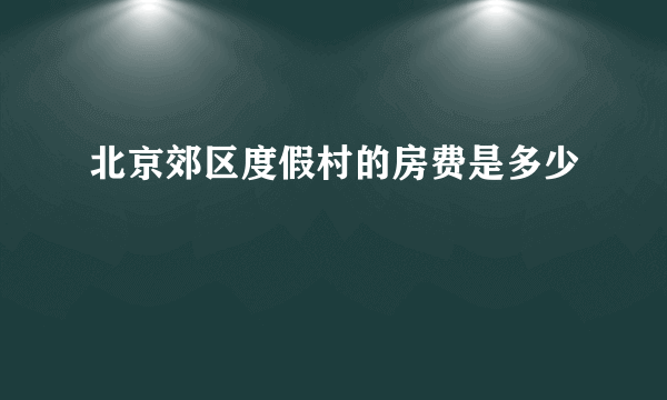 北京郊区度假村的房费是多少