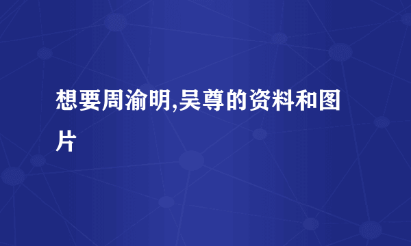 想要周渝明,吴尊的资料和图片