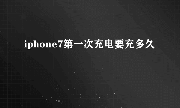 iphone7第一次充电要充多久