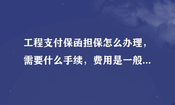 工程支付保函担保怎么办理，需要什么手续，费用是一般是多少呢！？？