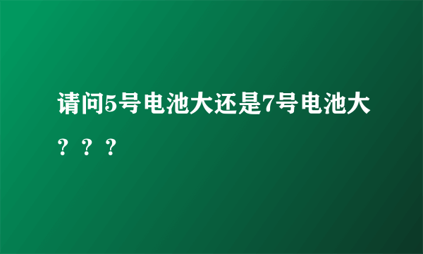 请问5号电池大还是7号电池大？？？