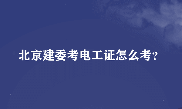 北京建委考电工证怎么考？