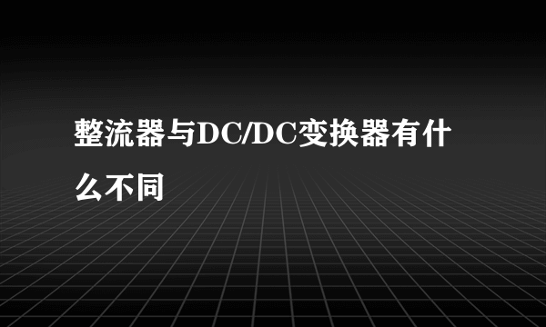 整流器与DC/DC变换器有什么不同