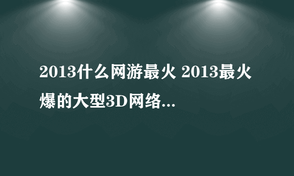 2013什么网游最火 2013最火爆的大型3D网络游戏推荐