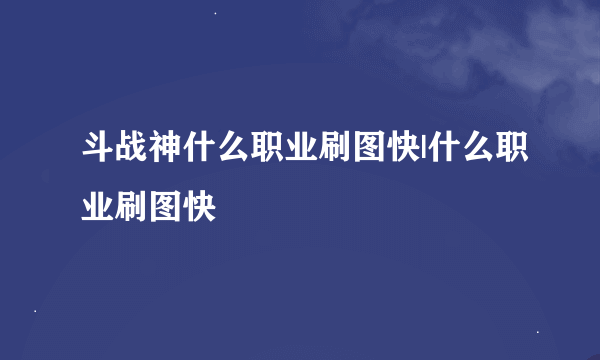 斗战神什么职业刷图快|什么职业刷图快