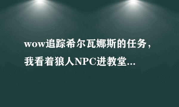 wow追踪希尔瓦娜斯的任务，我看着狼人NPC进教堂，自己跟着进去后，它一直不出现出发下一步场景