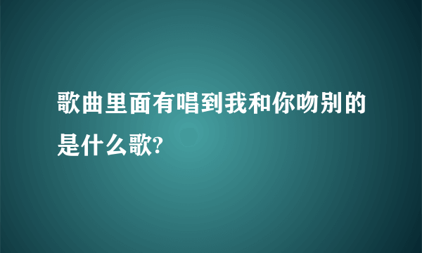 歌曲里面有唱到我和你吻别的是什么歌?