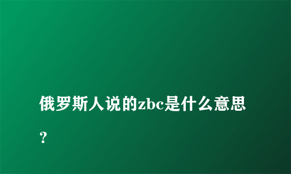 
俄罗斯人说的zbc是什么意思？
