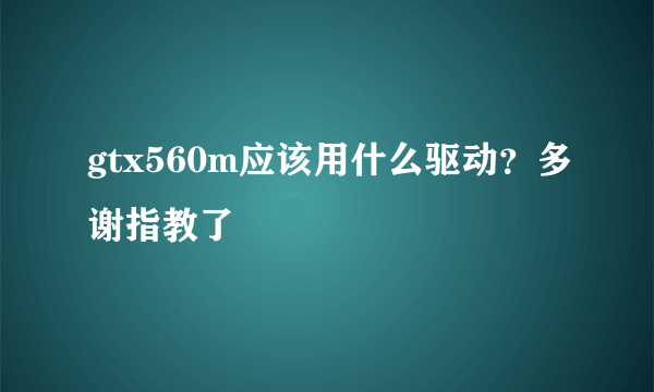 gtx560m应该用什么驱动？多谢指教了