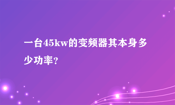 一台45kw的变频器其本身多少功率？