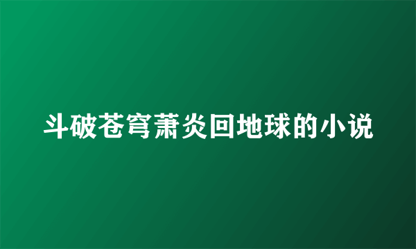 斗破苍穹萧炎回地球的小说