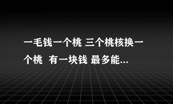 一毛钱一个桃 三个桃核换一个桃  有一块钱 最多能吃多少桃