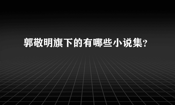 郭敬明旗下的有哪些小说集？