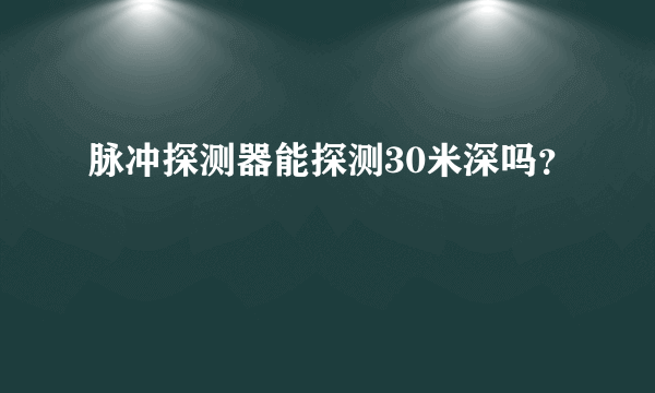 脉冲探测器能探测30米深吗？