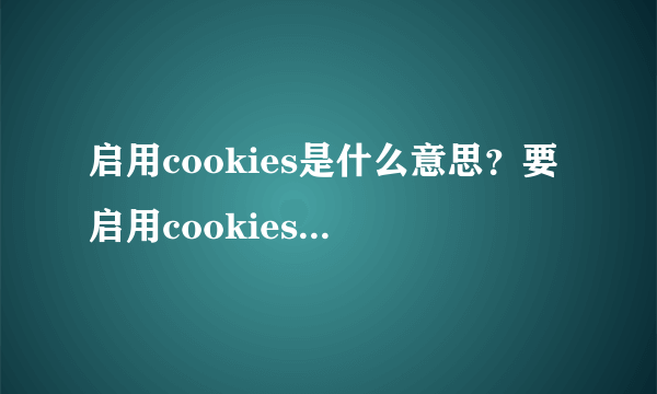 启用cookies是什么意思？要启用cookies才能登陆是什么意思