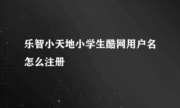 乐智小天地小学生酷网用户名怎么注册