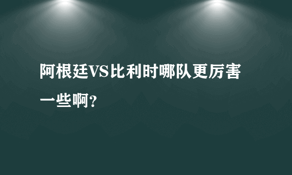 阿根廷VS比利时哪队更厉害一些啊？