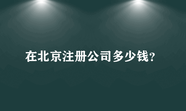 在北京注册公司多少钱？