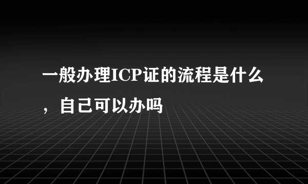 一般办理ICP证的流程是什么，自己可以办吗