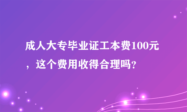 成人大专毕业证工本费100元，这个费用收得合理吗？