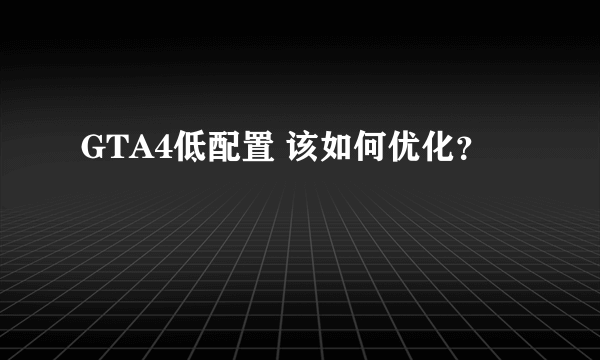 GTA4低配置 该如何优化？