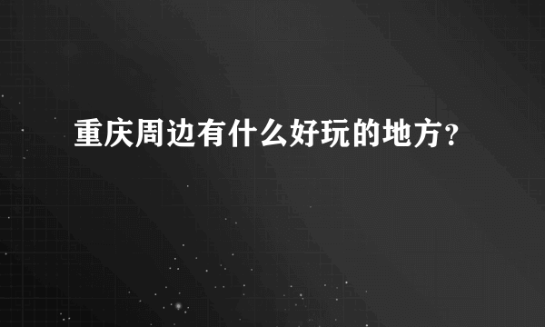 重庆周边有什么好玩的地方？