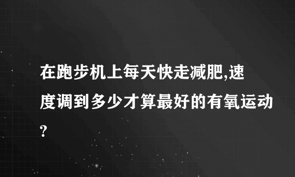 在跑步机上每天快走减肥,速度调到多少才算最好的有氧运动?