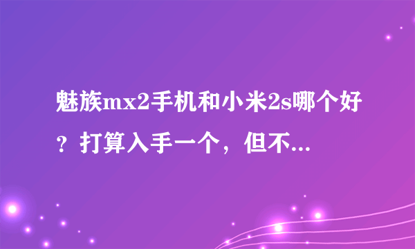 魅族mx2手机和小米2s哪个好？打算入手一个，但不知道哪个更好。