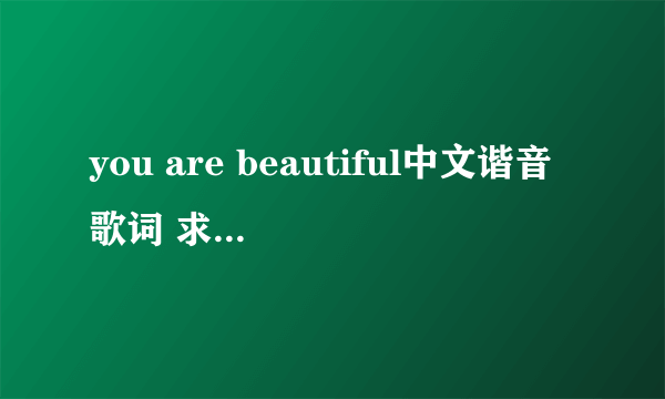 you are beautiful中文谐音歌词 求英语达人给个中文谐音版的。给力给分