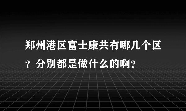 郑州港区富士康共有哪几个区？分别都是做什么的啊？