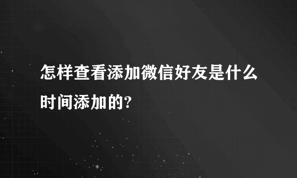 怎样查看添加微信好友是什么时间添加的?