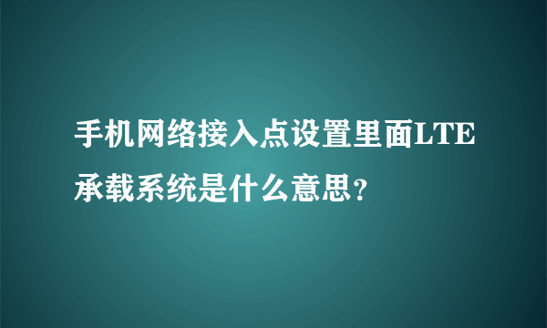 手机网络接入点设置里面LTE承载系统是什么意思？