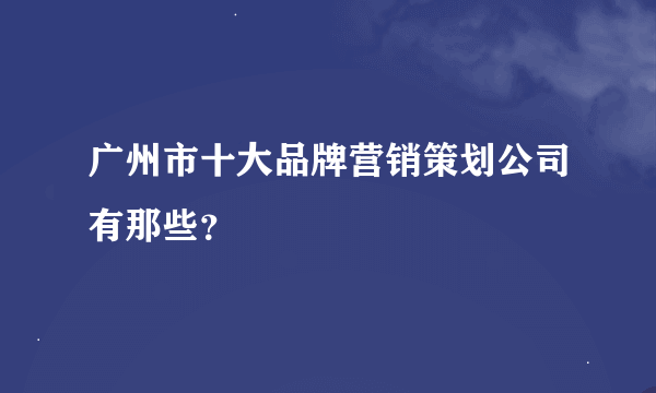 广州市十大品牌营销策划公司有那些？